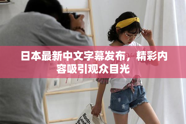 日本最新中文字幕发布，精彩内容吸引观众目光