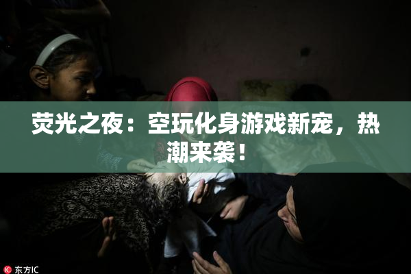 荧光之夜：空玩化身游戏新宠，热潮来袭！