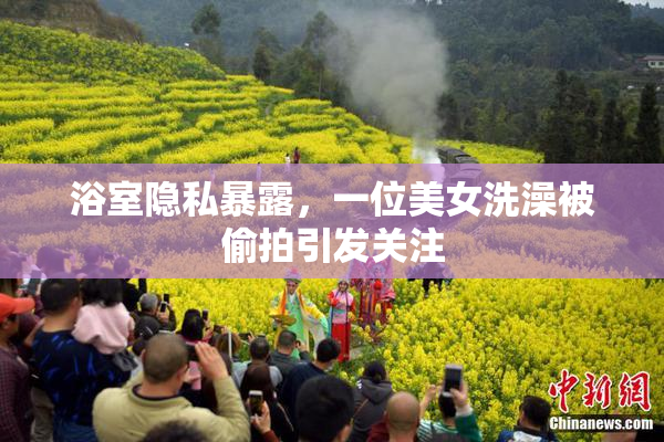 浴室隐私暴露，一位美女洗澡被偷拍引发关注