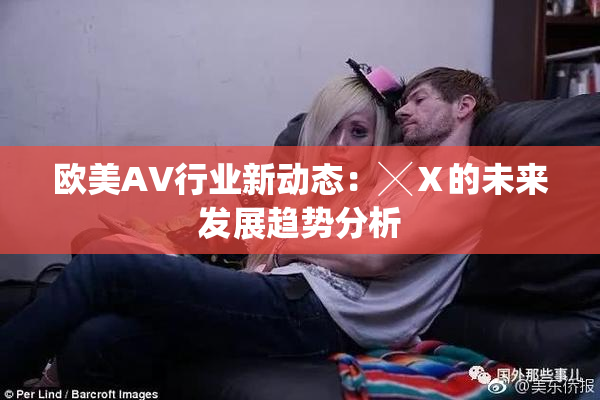 欧美AV行业新动态：╳Ⅹ的未来发展趋势分析