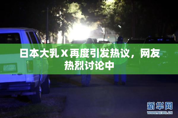 日本大乳Ⅹ再度引发热议，网友热烈讨论中