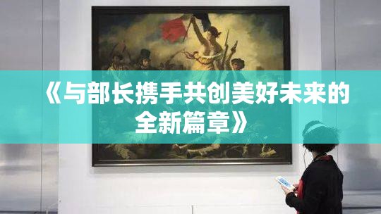 《与部长携手共创美好未来的全新篇章》
