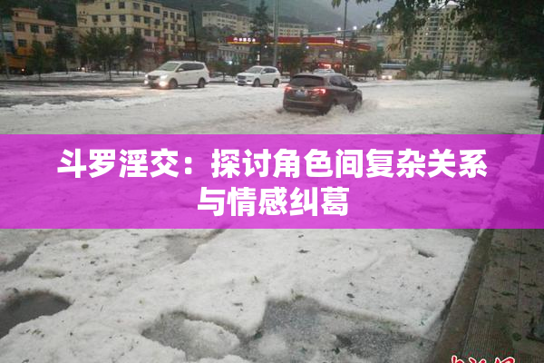 斗罗淫交：探讨角色间复杂关系与情感纠葛