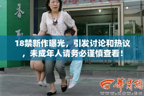 18禁新作曝光，引发讨论和热议，未成年人请务必谨慎查看！