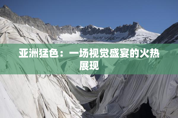 亚洲猛色：一场视觉盛宴的火热展现