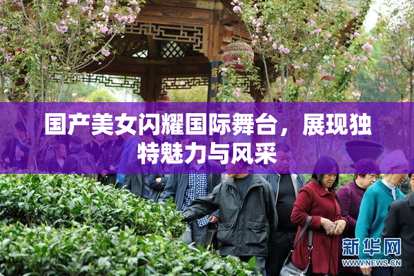 国产美女闪耀国际舞台，展现独特魅力与风采