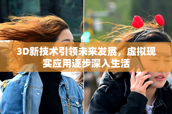 3D新技术引领未来发展，虚拟现实应用逐步深入生活