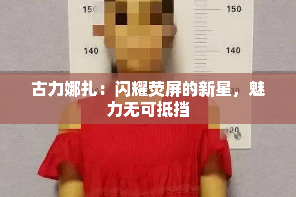 古力娜扎：闪耀荧屏的新星，魅力无可抵挡