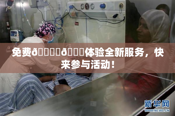 免费🔞‌🍌体验全新服务，快来参与活动！