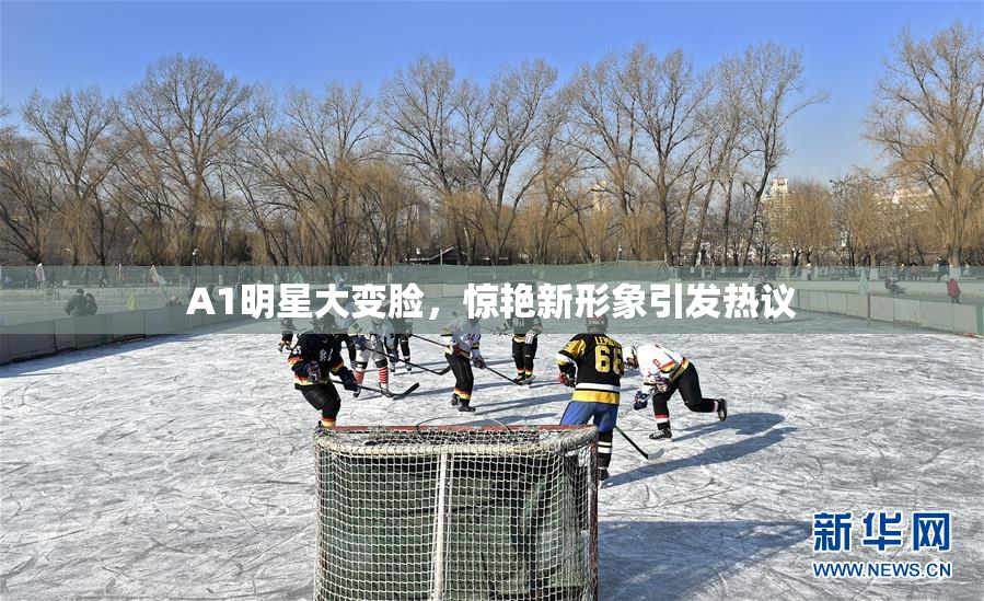 A1明星大变脸，惊艳新形象引发热议