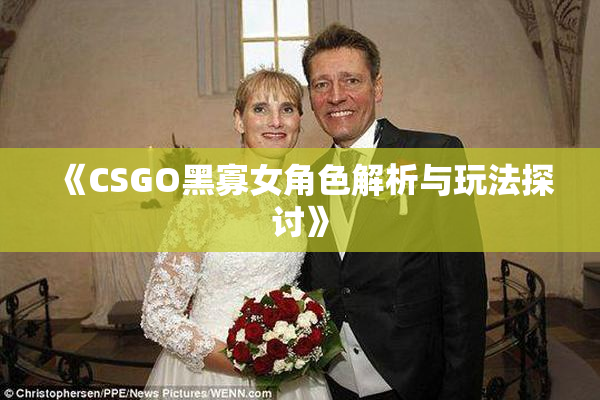 《CSGO黑寡女角色解析与玩法探讨》