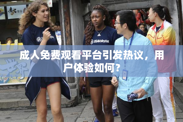 成人免费观看平台引发热议，用户体验如何？