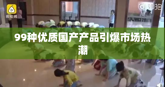99种优质国产产品引爆市场热潮