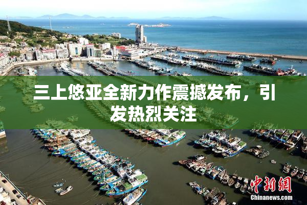 三上悠亚全新力作震撼发布，引发热烈关注