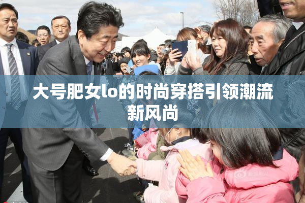 大号肥女lo的时尚穿搭引领潮流新风尚
