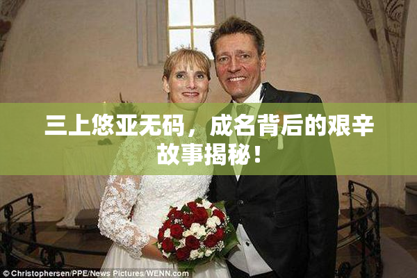 三上悠亚无码，成名背后的艰辛故事揭秘！