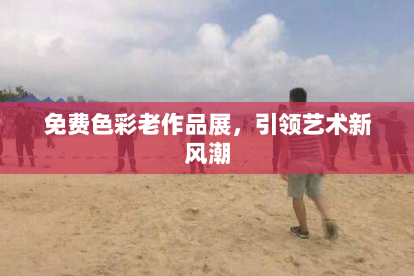 免费色彩老作品展，引领艺术新风潮