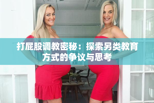打屁股调教密秘：探索另类教育方式的争议与思考