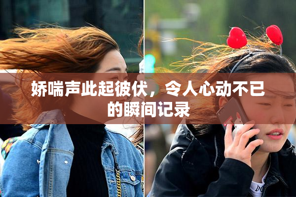 娇喘声此起彼伏，令人心动不已的瞬间记录