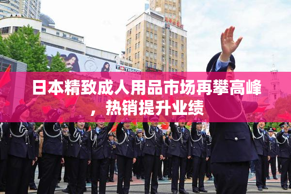 日本精致成人用品市场再攀高峰，热销提升业绩
