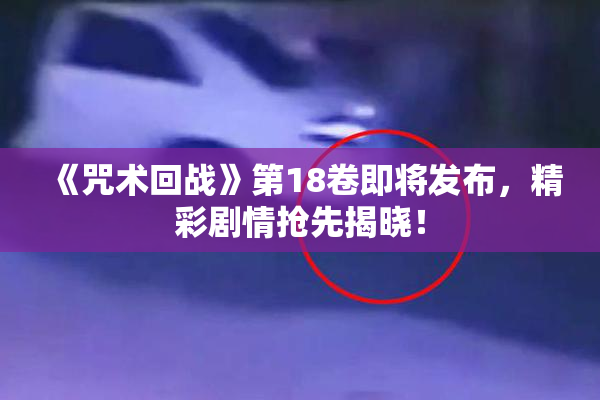 《咒术回战》第18卷即将发布，精彩剧情抢先揭晓！