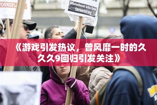 《游戏引发热议，曾风靡一时的久久久9回归引发关注》