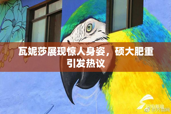 瓦妮莎展现惊人身姿，硕大肥重引发热议