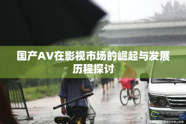 国产AV在影视市场的崛起与发展历程探讨