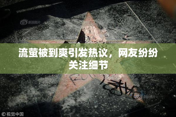 流萤被到爽引发热议，网友纷纷关注细节
