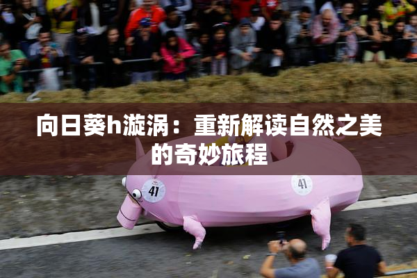向日葵h漩涡：重新解读自然之美的奇妙旅程