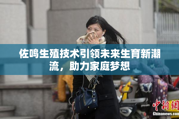 佐鸣生殖技术引领未来生育新潮流，助力家庭梦想