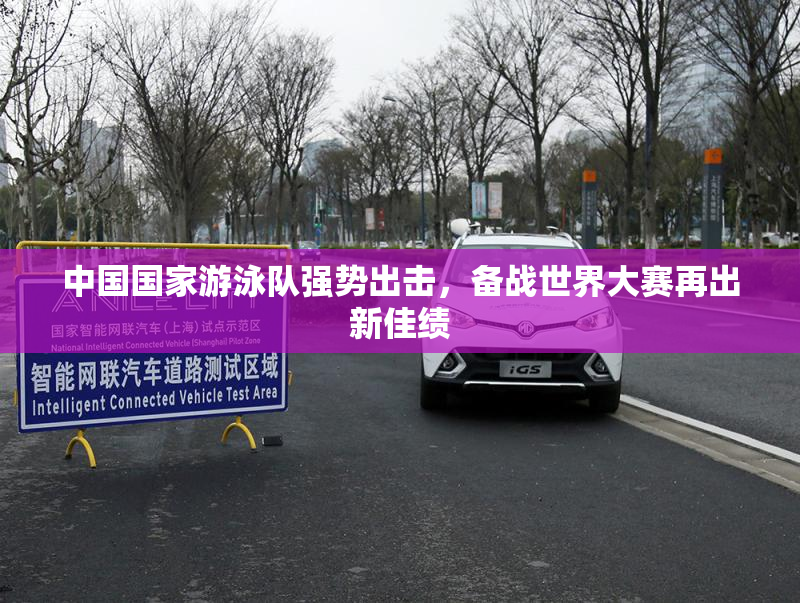 中国国家游泳队强势出击，备战世界大赛再出新佳绩