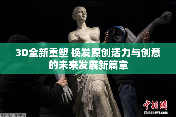 3D全新重塑 换发原创活力与创意的未来发展新篇章