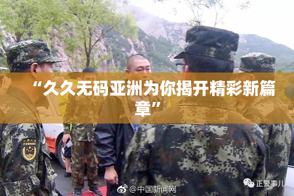 “久久无码亚洲为你揭开精彩新篇章”