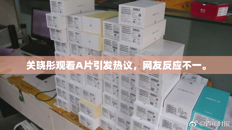 关晓彤观看A片引发热议，网友反应不一。