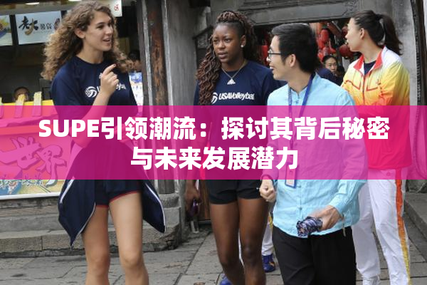 SUPE引领潮流：探讨其背后秘密与未来发展潜力