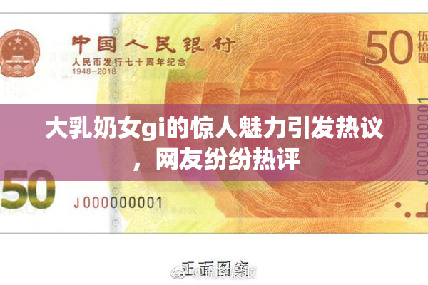 大乳奶女gi的惊人魅力引发热议，网友纷纷热评
