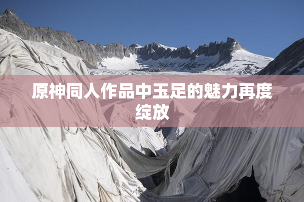 原神同人作品中玉足的魅力再度绽放