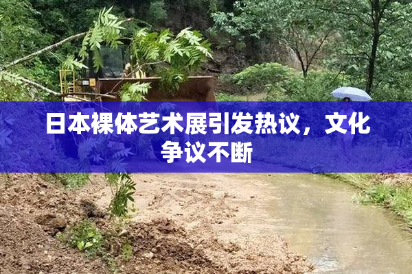 日本裸体艺术展引发热议，文化争议不断