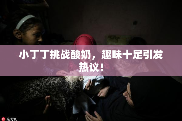 小丁丁挑战酸奶，趣味十足引发热议！