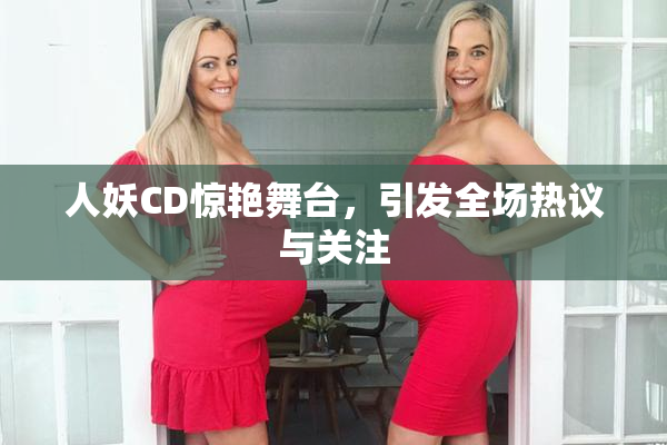 人妖CD惊艳舞台，引发全场热议与关注