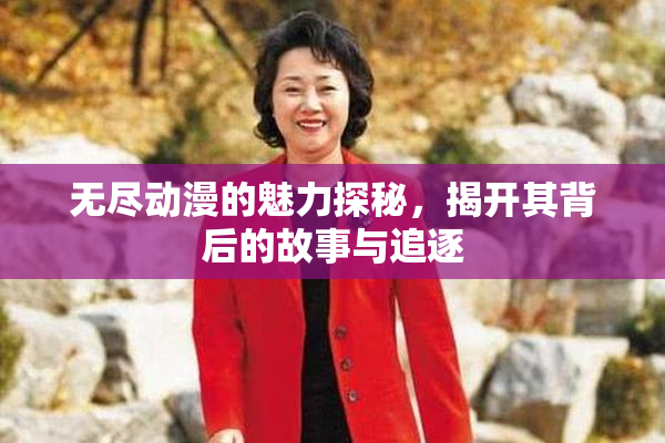 无尽动漫的魅力探秘，揭开其背后的故事与追逐