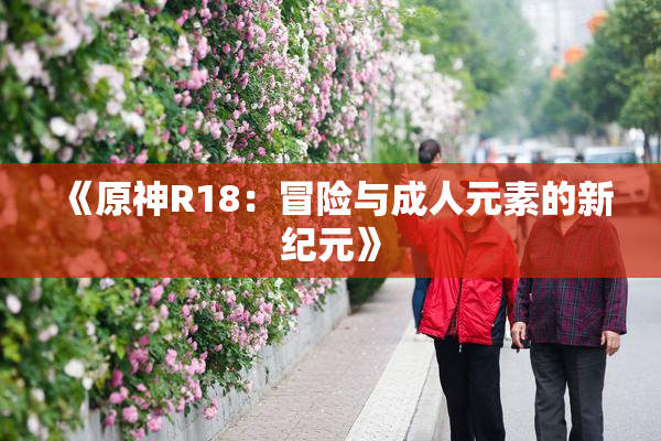 《原神R18：冒险与成人元素的新纪元》