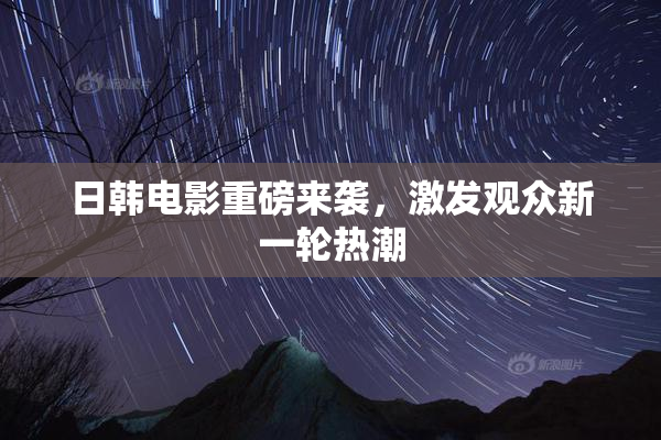 日韩电影重磅来袭，激发观众新一轮热潮