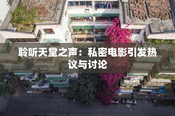 聆听天堂之声：私密电影引发热议与讨论