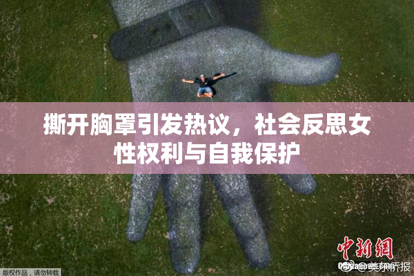 撕开胸罩引发热议，社会反思女性权利与自我保护