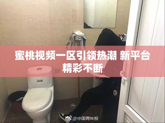 蜜桃视频一区引领热潮 新平台精彩不断