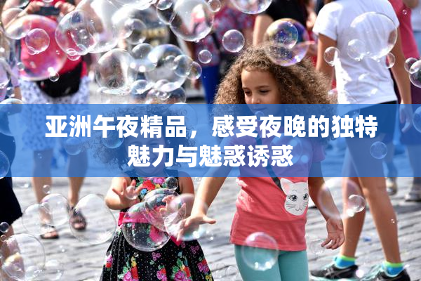 亚洲午夜精品，感受夜晚的独特魅力与魅惑诱惑