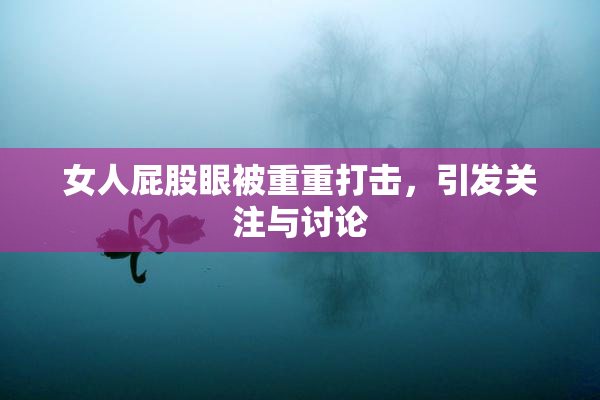 女人屁股眼被重重打击，引发关注与讨论