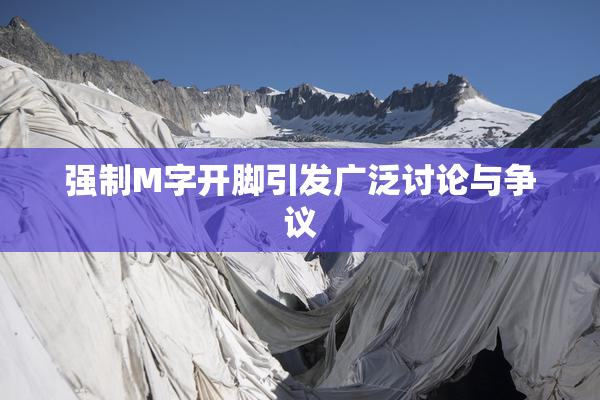 强制M字开脚引发广泛讨论与争议